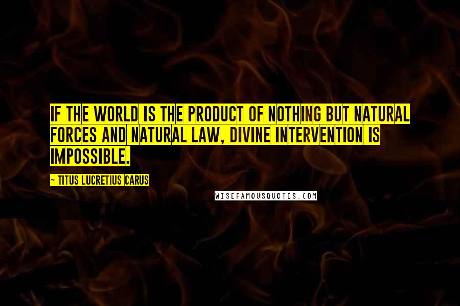 Titus Lucretius Carus Quotes: If the world is the product of nothing but natural forces and natural law, divine intervention is impossible.