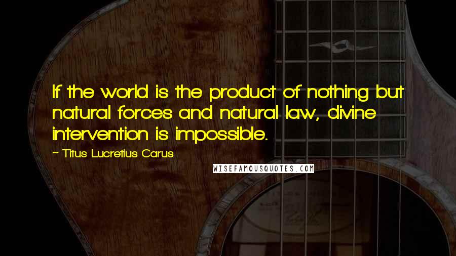 Titus Lucretius Carus Quotes: If the world is the product of nothing but natural forces and natural law, divine intervention is impossible.