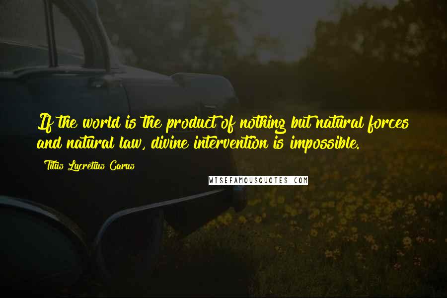 Titus Lucretius Carus Quotes: If the world is the product of nothing but natural forces and natural law, divine intervention is impossible.