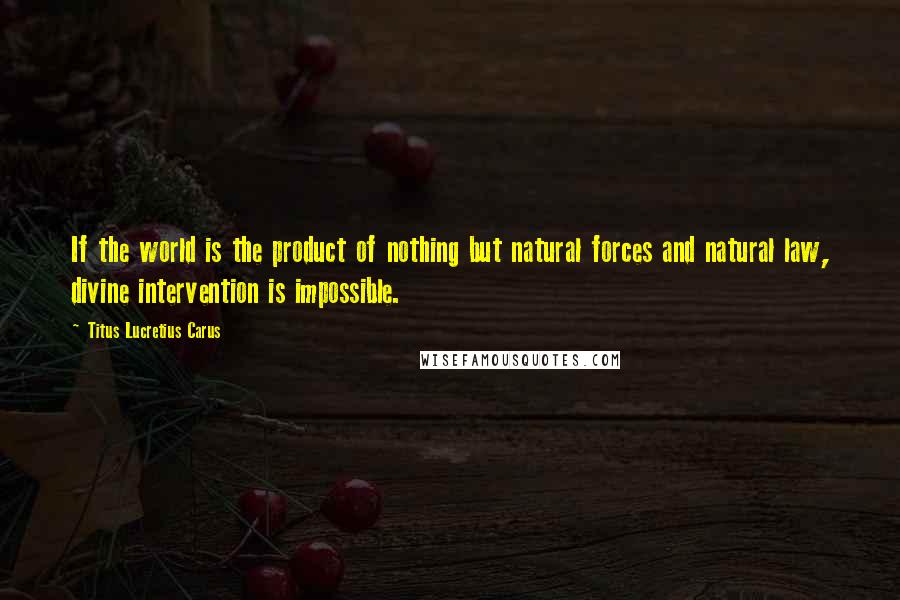 Titus Lucretius Carus Quotes: If the world is the product of nothing but natural forces and natural law, divine intervention is impossible.