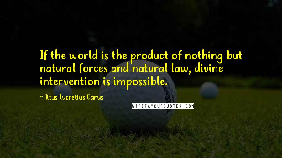 Titus Lucretius Carus Quotes: If the world is the product of nothing but natural forces and natural law, divine intervention is impossible.