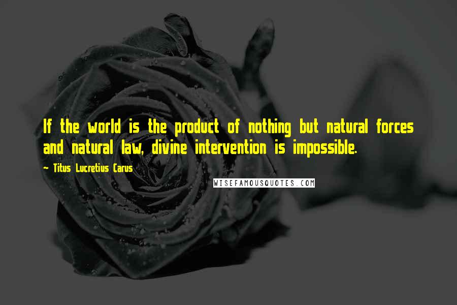 Titus Lucretius Carus Quotes: If the world is the product of nothing but natural forces and natural law, divine intervention is impossible.