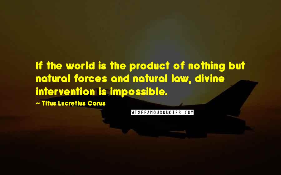 Titus Lucretius Carus Quotes: If the world is the product of nothing but natural forces and natural law, divine intervention is impossible.