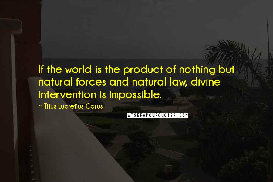 Titus Lucretius Carus Quotes: If the world is the product of nothing but natural forces and natural law, divine intervention is impossible.