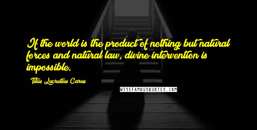 Titus Lucretius Carus Quotes: If the world is the product of nothing but natural forces and natural law, divine intervention is impossible.