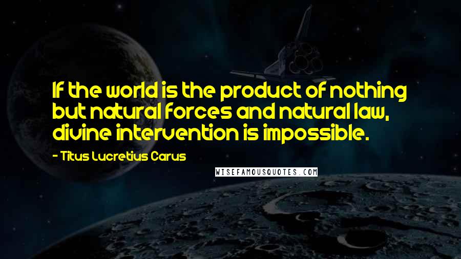 Titus Lucretius Carus Quotes: If the world is the product of nothing but natural forces and natural law, divine intervention is impossible.