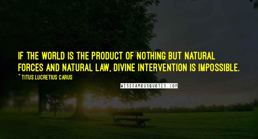 Titus Lucretius Carus Quotes: If the world is the product of nothing but natural forces and natural law, divine intervention is impossible.