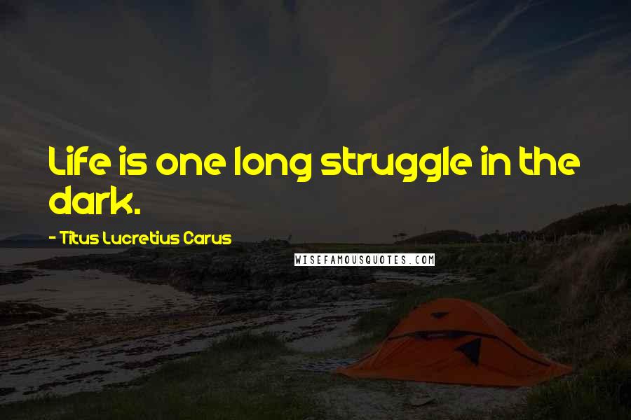 Titus Lucretius Carus Quotes: Life is one long struggle in the dark.
