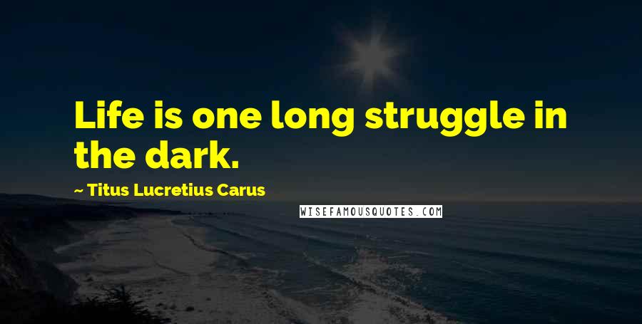 Titus Lucretius Carus Quotes: Life is one long struggle in the dark.