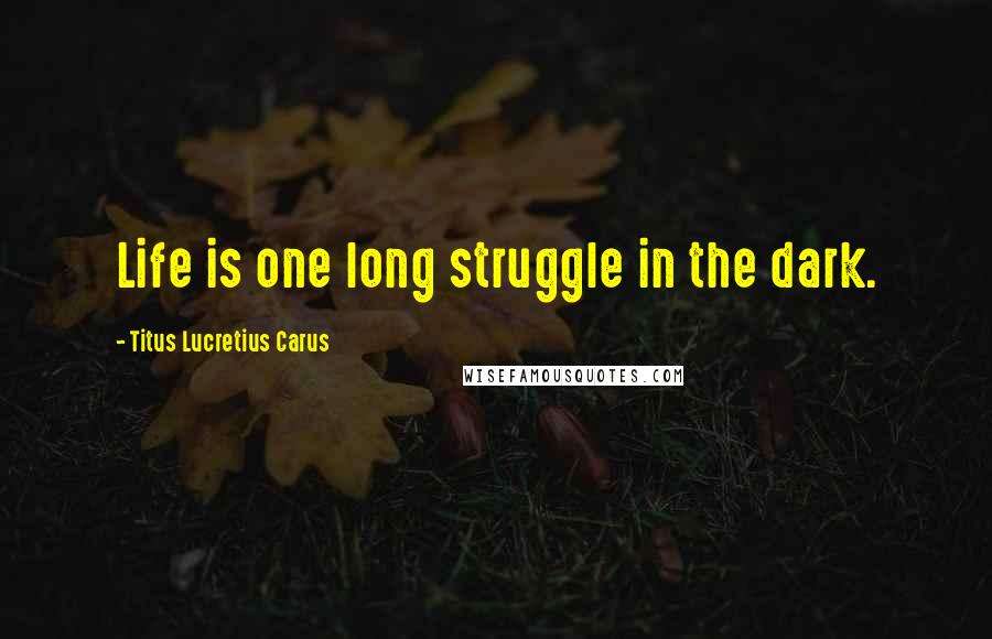 Titus Lucretius Carus Quotes: Life is one long struggle in the dark.