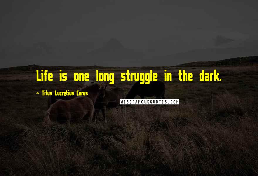 Titus Lucretius Carus Quotes: Life is one long struggle in the dark.