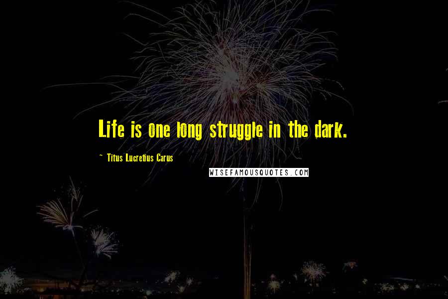 Titus Lucretius Carus Quotes: Life is one long struggle in the dark.