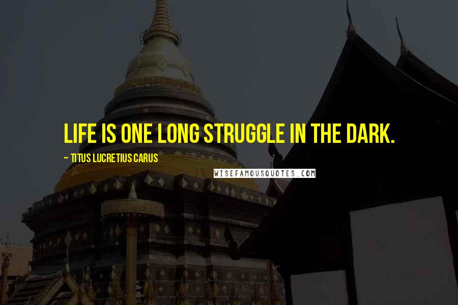 Titus Lucretius Carus Quotes: Life is one long struggle in the dark.
