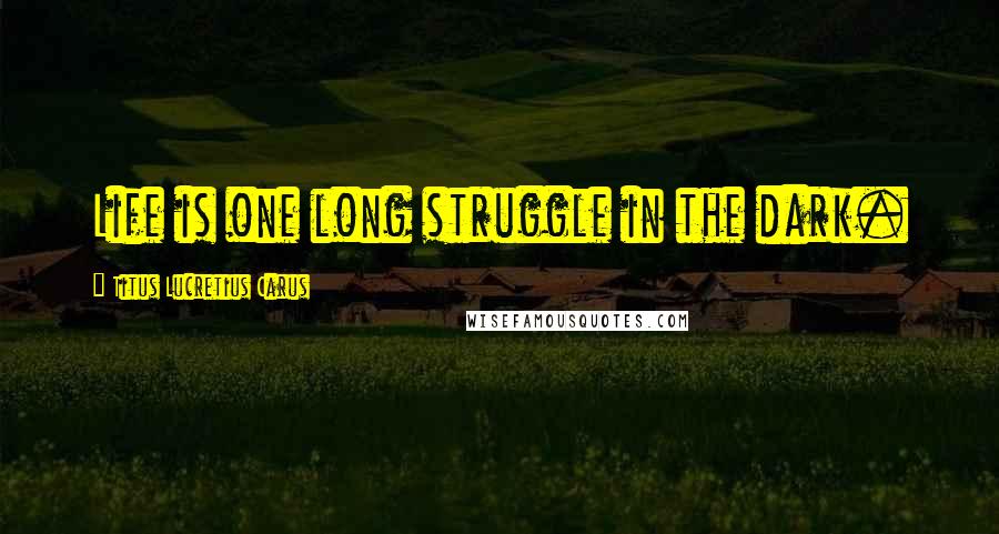 Titus Lucretius Carus Quotes: Life is one long struggle in the dark.