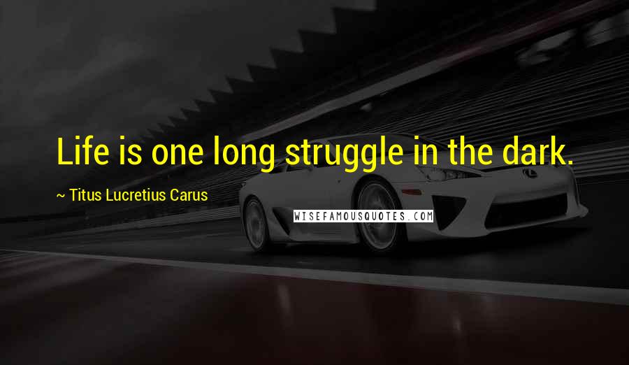 Titus Lucretius Carus Quotes: Life is one long struggle in the dark.