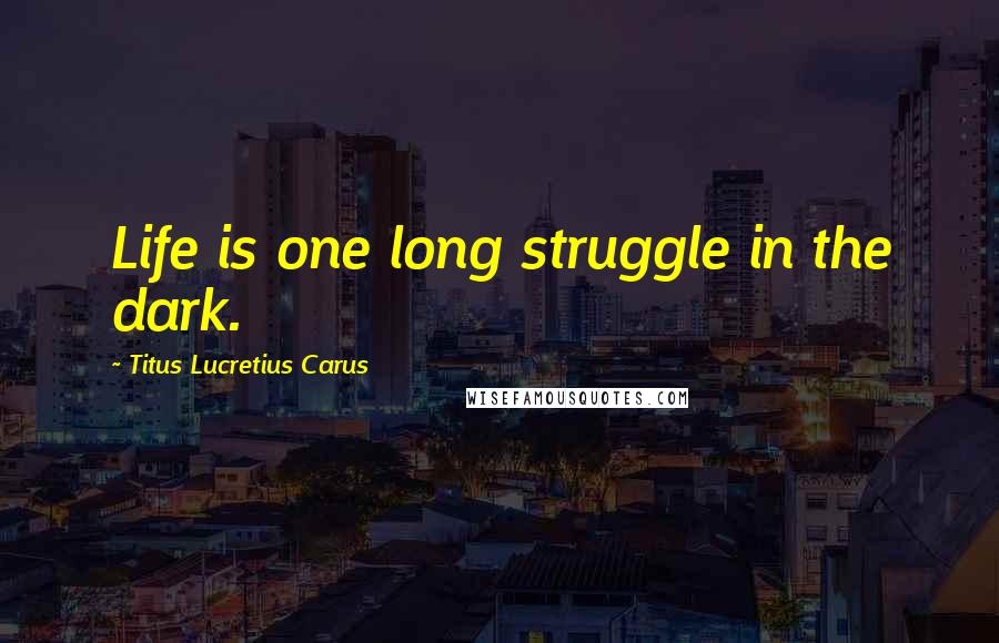 Titus Lucretius Carus Quotes: Life is one long struggle in the dark.