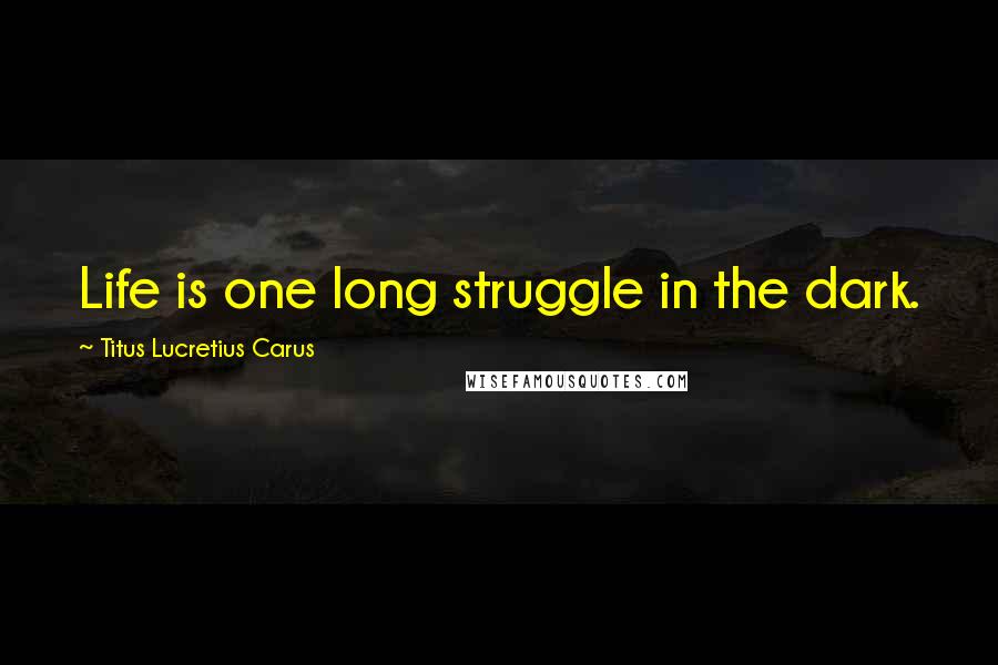 Titus Lucretius Carus Quotes: Life is one long struggle in the dark.