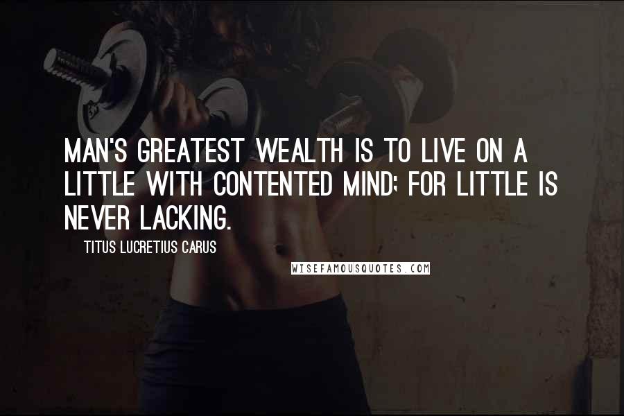 Titus Lucretius Carus Quotes: Man's greatest wealth is to live on a little with contented mind; for little is never lacking.