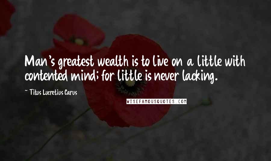 Titus Lucretius Carus Quotes: Man's greatest wealth is to live on a little with contented mind; for little is never lacking.