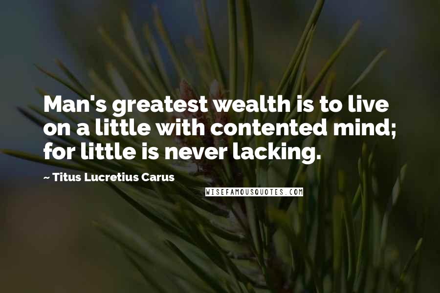 Titus Lucretius Carus Quotes: Man's greatest wealth is to live on a little with contented mind; for little is never lacking.