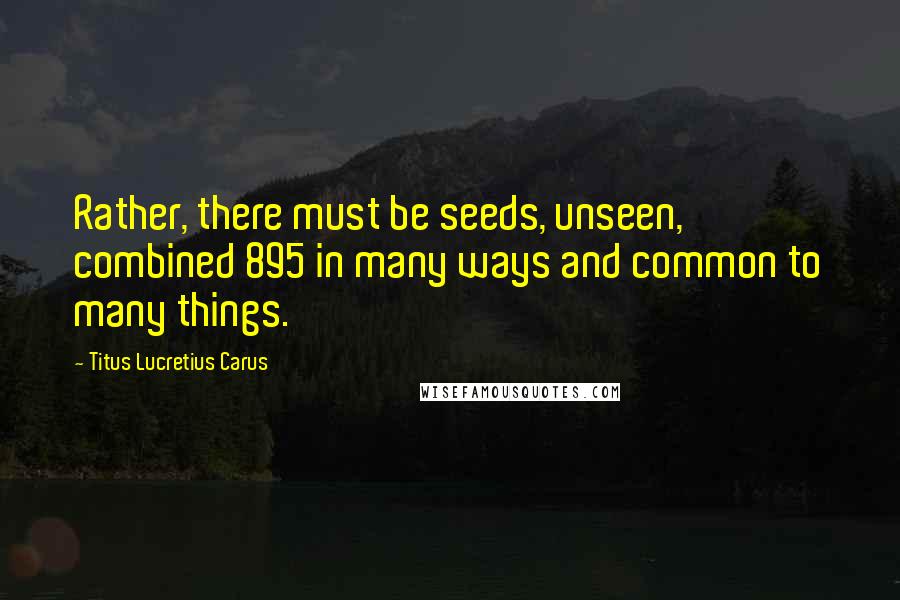 Titus Lucretius Carus Quotes: Rather, there must be seeds, unseen, combined 895 in many ways and common to many things.