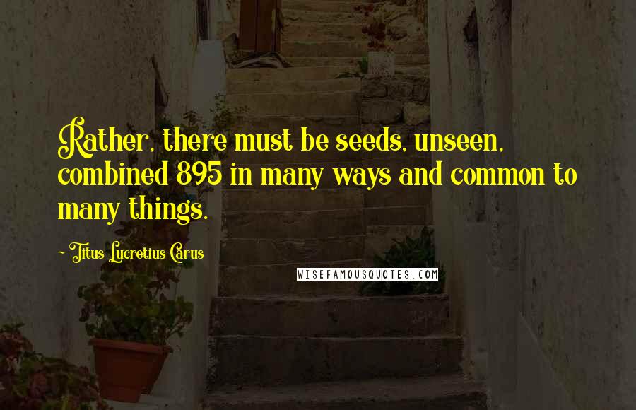 Titus Lucretius Carus Quotes: Rather, there must be seeds, unseen, combined 895 in many ways and common to many things.