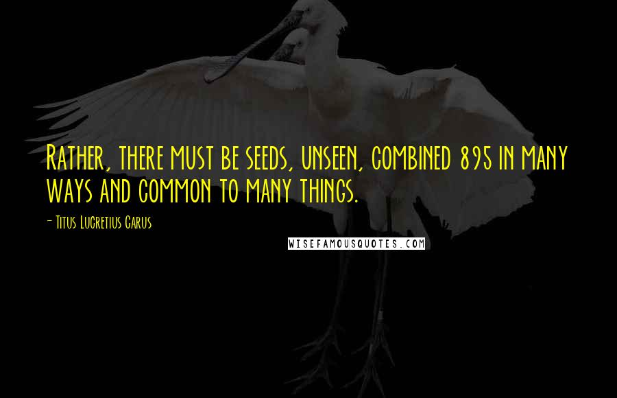 Titus Lucretius Carus Quotes: Rather, there must be seeds, unseen, combined 895 in many ways and common to many things.