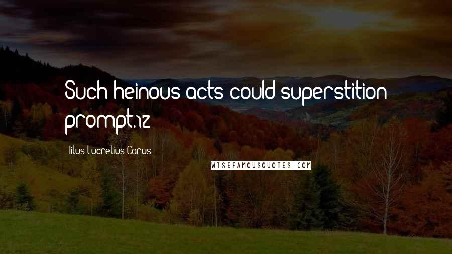 Titus Lucretius Carus Quotes: Such heinous acts could superstition prompt.12