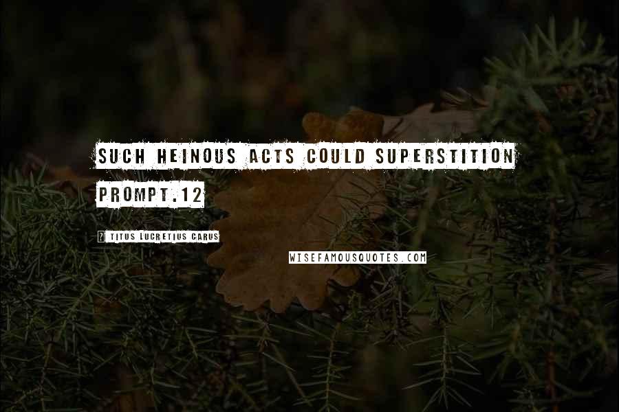 Titus Lucretius Carus Quotes: Such heinous acts could superstition prompt.12