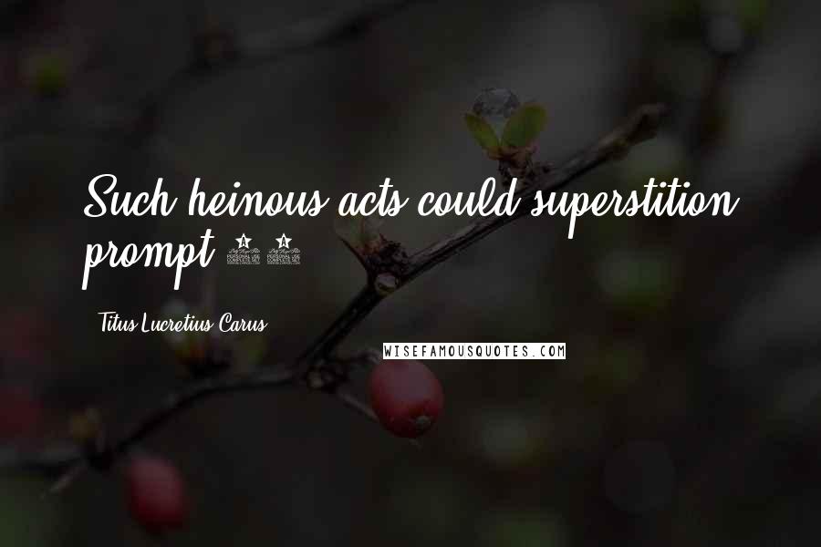 Titus Lucretius Carus Quotes: Such heinous acts could superstition prompt.12