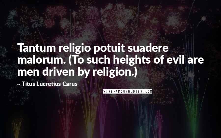 Titus Lucretius Carus Quotes: Tantum religio potuit suadere malorum. (To such heights of evil are men driven by religion.)