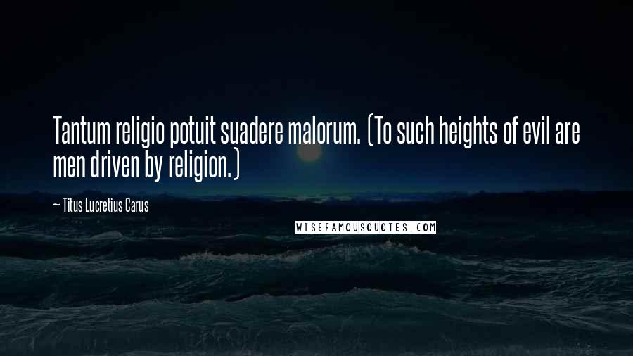Titus Lucretius Carus Quotes: Tantum religio potuit suadere malorum. (To such heights of evil are men driven by religion.)