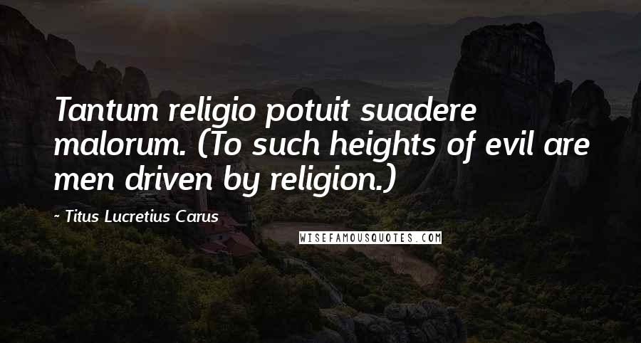 Titus Lucretius Carus Quotes: Tantum religio potuit suadere malorum. (To such heights of evil are men driven by religion.)