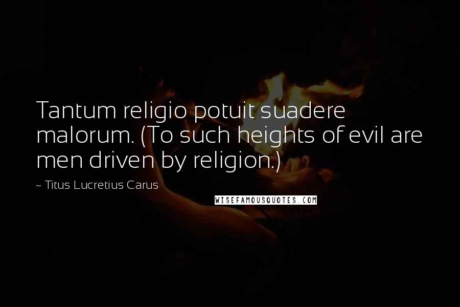 Titus Lucretius Carus Quotes: Tantum religio potuit suadere malorum. (To such heights of evil are men driven by religion.)