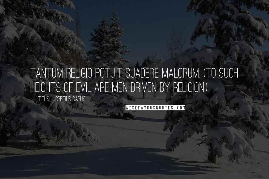 Titus Lucretius Carus Quotes: Tantum religio potuit suadere malorum. (To such heights of evil are men driven by religion.)