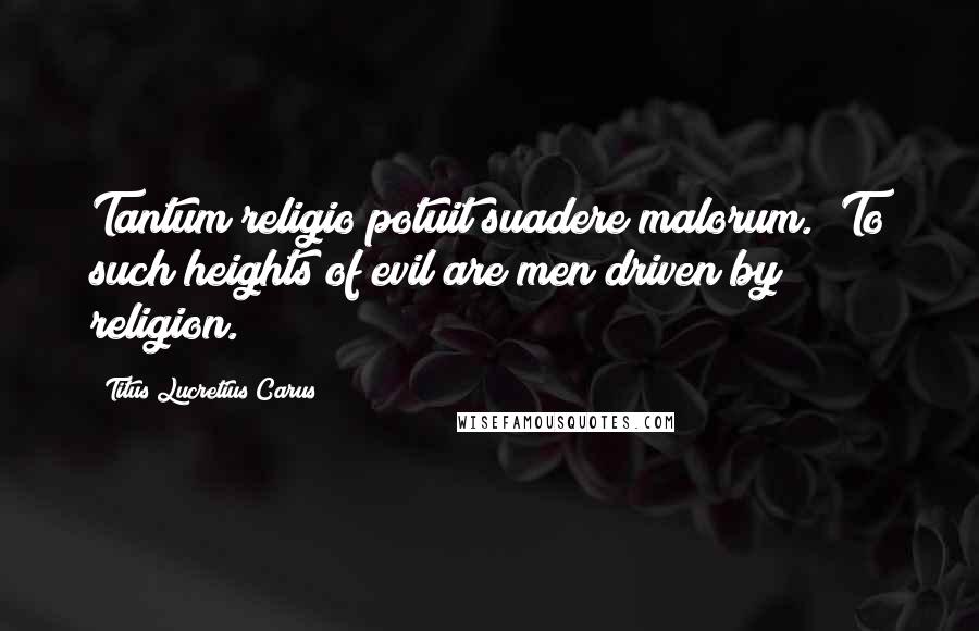 Titus Lucretius Carus Quotes: Tantum religio potuit suadere malorum. (To such heights of evil are men driven by religion.)