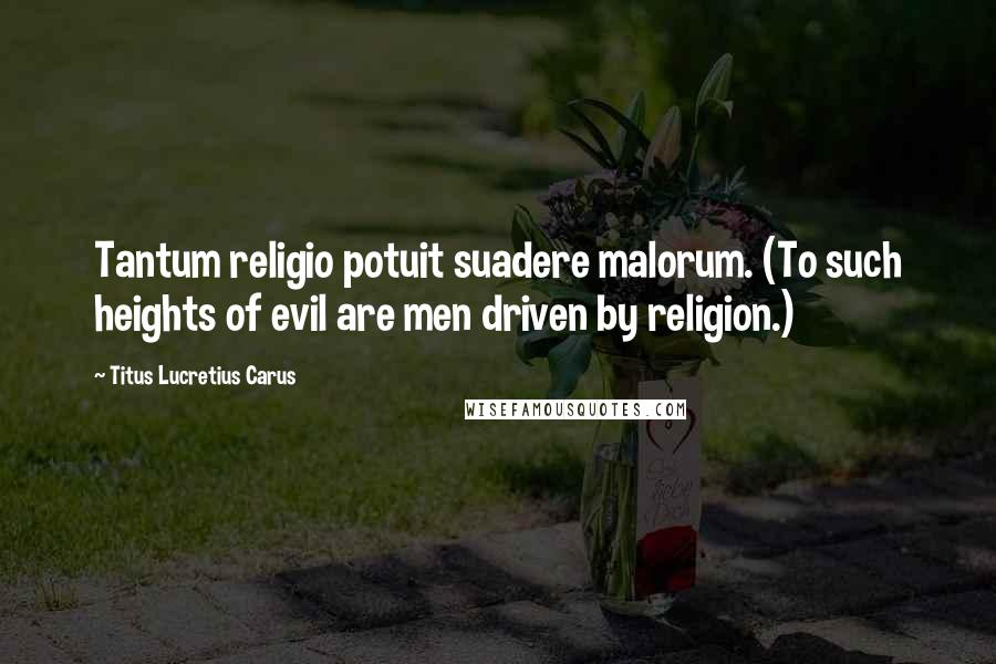 Titus Lucretius Carus Quotes: Tantum religio potuit suadere malorum. (To such heights of evil are men driven by religion.)