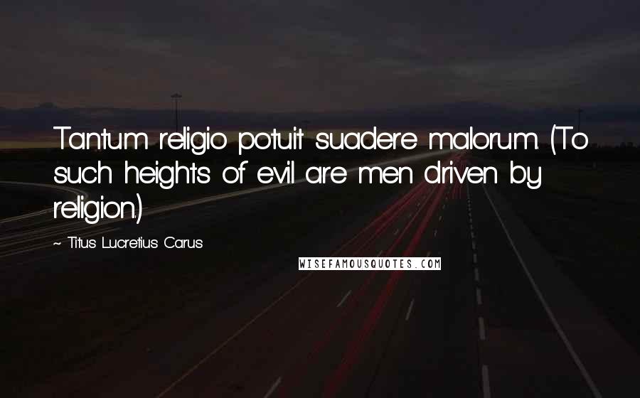 Titus Lucretius Carus Quotes: Tantum religio potuit suadere malorum. (To such heights of evil are men driven by religion.)