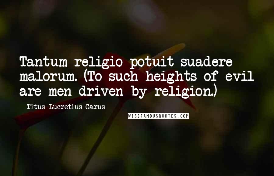 Titus Lucretius Carus Quotes: Tantum religio potuit suadere malorum. (To such heights of evil are men driven by religion.)