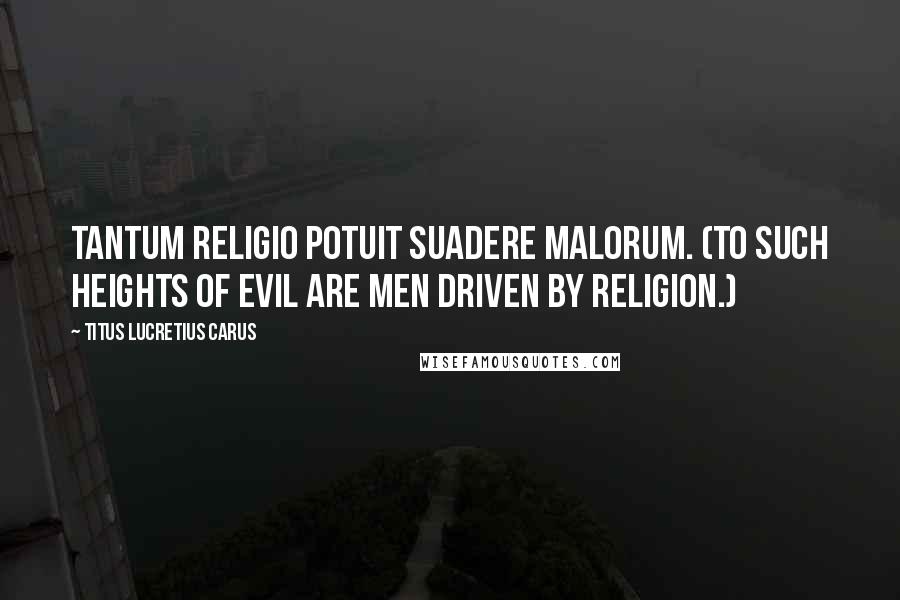 Titus Lucretius Carus Quotes: Tantum religio potuit suadere malorum. (To such heights of evil are men driven by religion.)