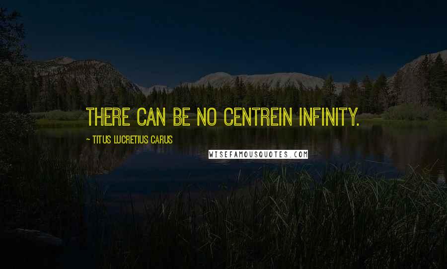 Titus Lucretius Carus Quotes: There can be no centrein infinity.