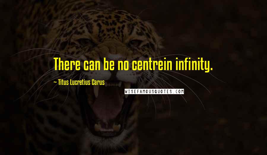 Titus Lucretius Carus Quotes: There can be no centrein infinity.