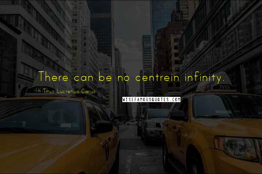 Titus Lucretius Carus Quotes: There can be no centrein infinity.