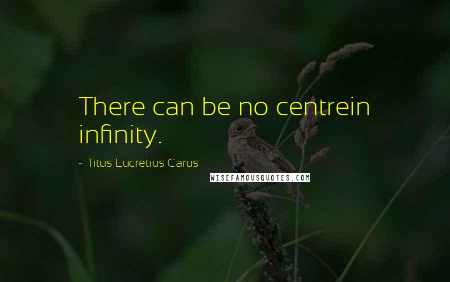 Titus Lucretius Carus Quotes: There can be no centrein infinity.