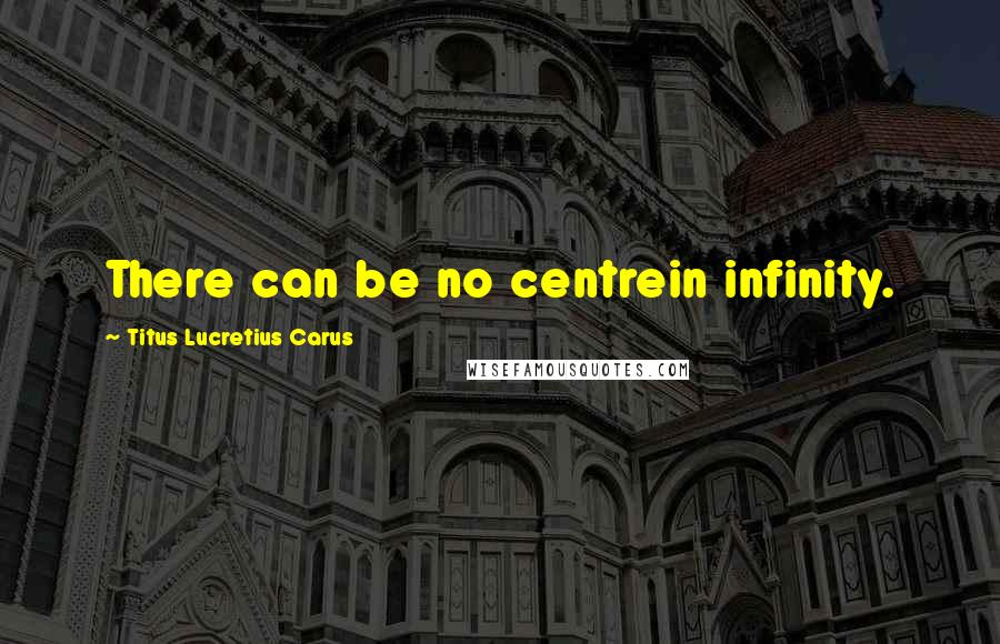 Titus Lucretius Carus Quotes: There can be no centrein infinity.