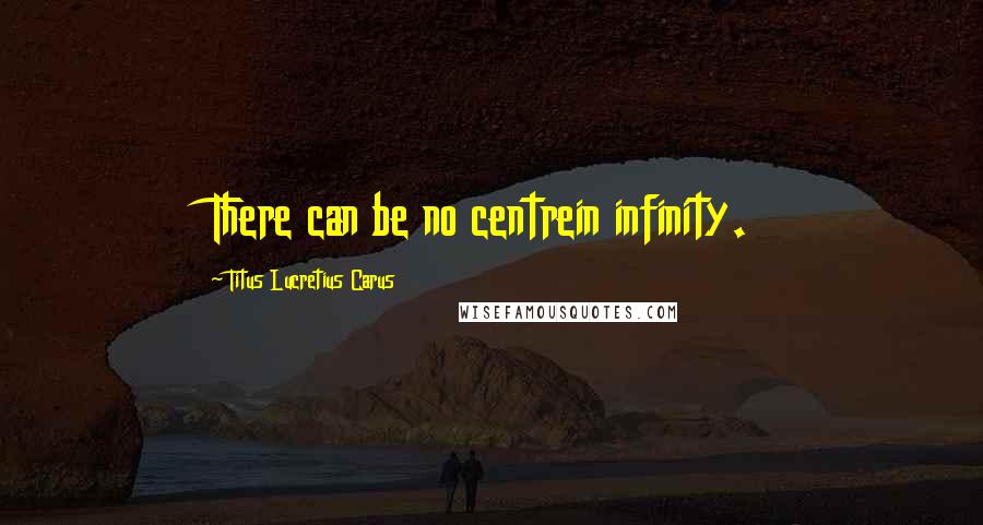 Titus Lucretius Carus Quotes: There can be no centrein infinity.