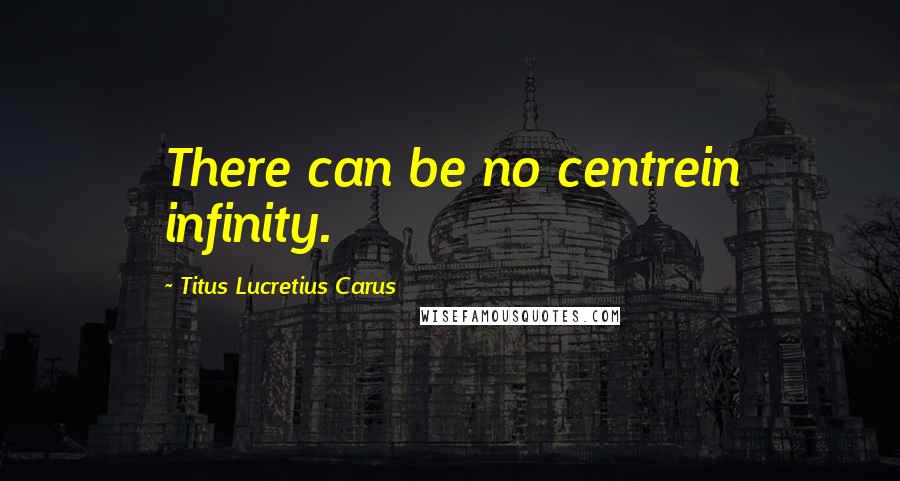 Titus Lucretius Carus Quotes: There can be no centrein infinity.