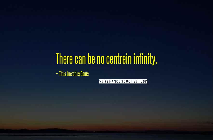 Titus Lucretius Carus Quotes: There can be no centrein infinity.