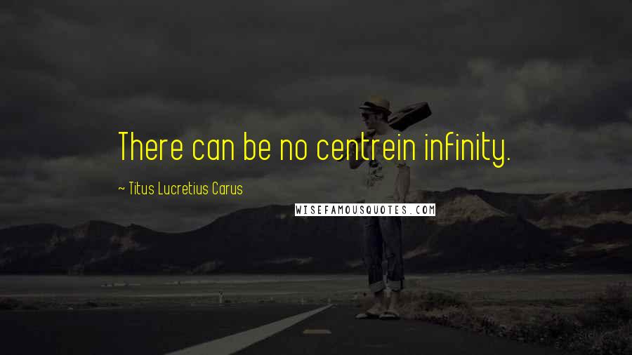 Titus Lucretius Carus Quotes: There can be no centrein infinity.