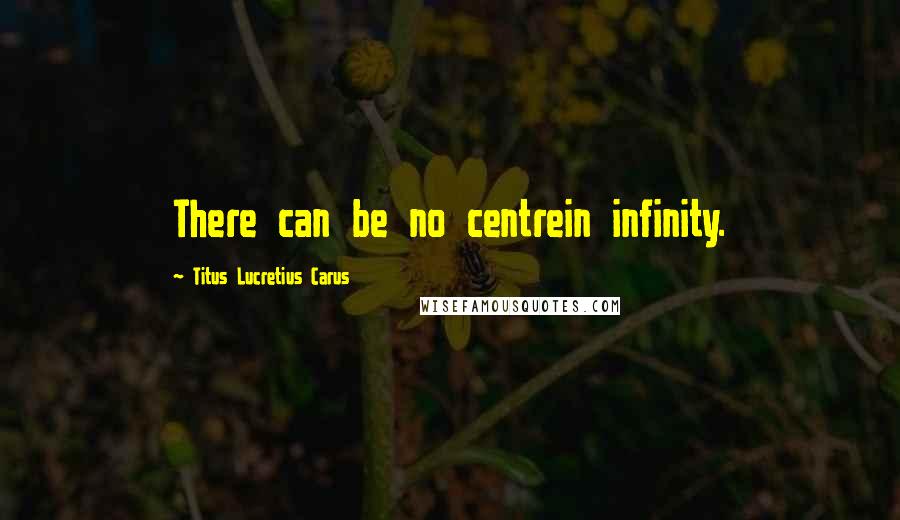 Titus Lucretius Carus Quotes: There can be no centrein infinity.